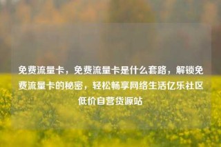 免费流量卡，免费流量卡是什么套路，解锁免费流量卡的秘密，轻松畅享网络生活亿乐社区低价自营货源站