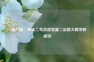 一箭六星，朱雀二号改进型遥二运载火箭发射成功