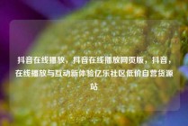 抖音在线播放，抖音在线播放网页版，抖音，在线播放与互动新体验亿乐社区低价自营货源站