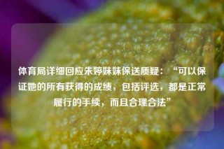 体育局详细回应朱婷妹妹保送质疑：“可以保证她的所有获得的成绩，包括评选，都是正常履行的手续，而且合理合法”