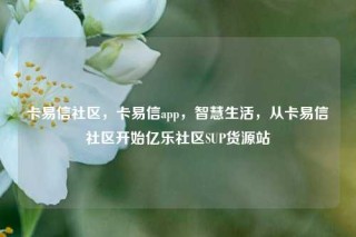 卡易信社区，卡易信app，智慧生活，从卡易信社区开始亿乐社区SUP货源站