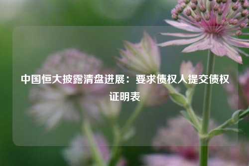 中国恒大披露清盘进展：要求债权人提交债权证明表  第1张
