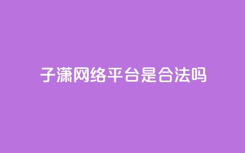 子潇网络平台是合法吗,qq空间业务自助平台24小时服务 - 拼多多扫码助力软件 拼多多转盘助力  第1张