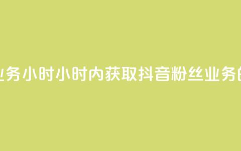 抖音粉丝业务24小时(24小时内获取抖音粉丝业务的有效方法)  第1张