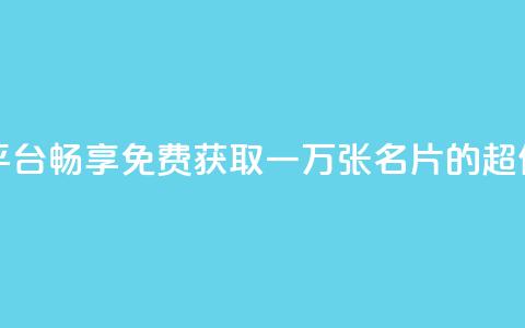 免费领10000名片平台 - 畅享免费获取一万张名片的超值平台~  第1张