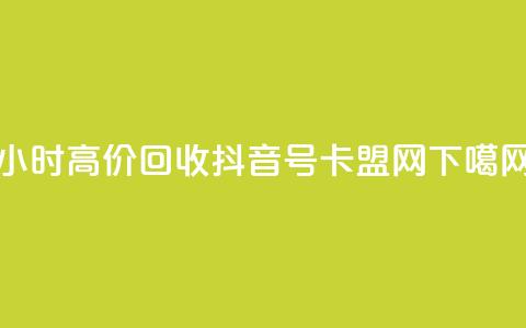 24小时高价回收抖音号 - 卡盟网  第1张