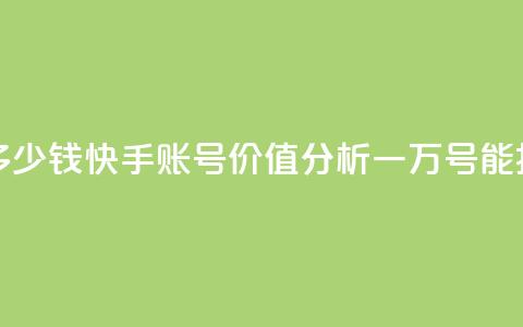 1万快手号能卖多少钱 - 快手账号价值分析：一万号能换多少钱  第1张