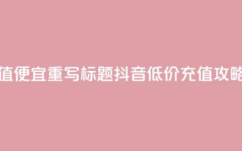 抖音充值便宜 - 重写标题：抖音低价充值攻略！  第1张