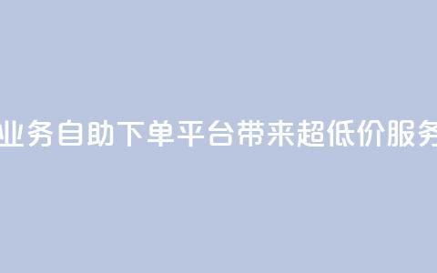 QQ业务自助下单平台带来超低价服务  第1张