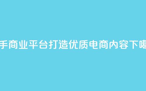 快手商业平台：打造优质电商内容  第1张