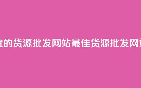 最便宜的货源批发网站(最佳货源批发网站汇总)  第1张