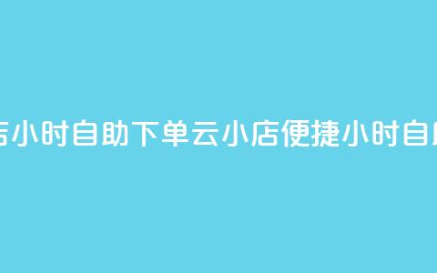 云小店24小时自助下单(云小店便捷24小时自助下单)  第1张