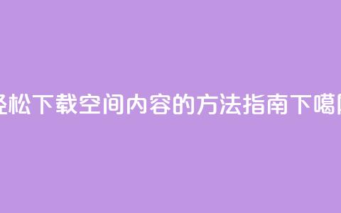 轻松下载QQ空间内容的方法指南  第1张
