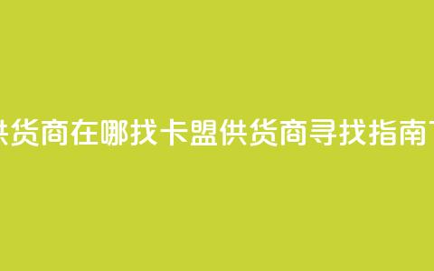 卡盟供货商在哪找(卡盟供货商寻找指南)  第1张