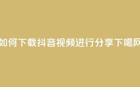 如何下载抖音视频进行分享  第1张