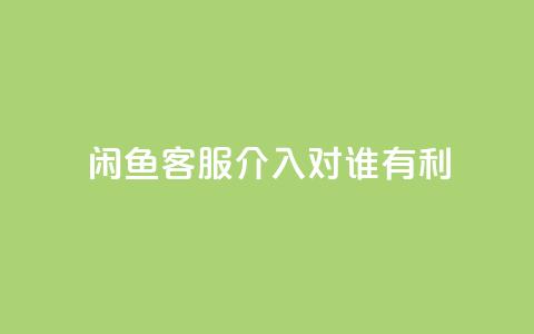 闲鱼客服介入对谁有利,dy评论 - qq空间点赞自助下单平台 ks便宜的下单平台  第1张