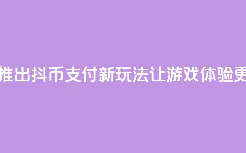 抖音推出抖币支付新玩法 让游戏体验更升级  第1张