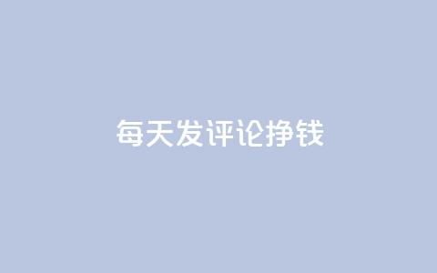 每天发评论挣钱 - 每日评论赚钱攻略：轻松赚钱秘籍!!  第1张