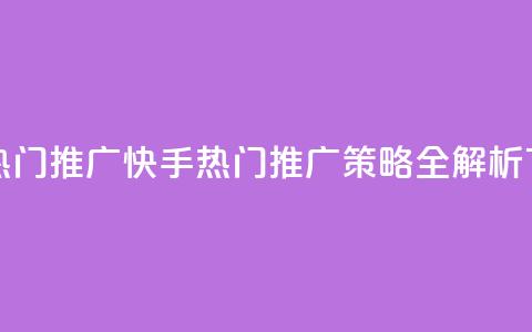 快手热门推广 - 快手热门推广策略全解析~  第1张
