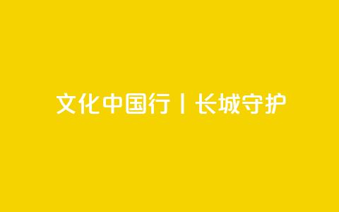 文化中国行丨长城·守护  第1张