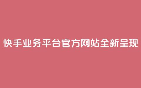 快手业务平台官方网站全新呈现  第1张