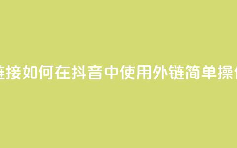 抖音怎么放外网链接 - 如何在抖音中使用外链？简单操作教程分享!  第1张
