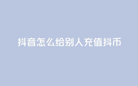 抖音怎么给别人充值抖币,抖币6折都是在哪整的 - 快手流量推广网站 qq访客怎么看不见了  第1张
