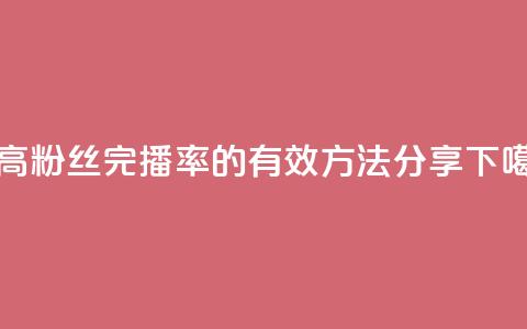 提高粉丝完播率的有效方法分享  第1张