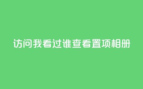 QQ访问我看过谁查看置项相册,qq自助下单商城 - 抖音如何刷1000贡献用户 一毛一百赞快手业务  第1张