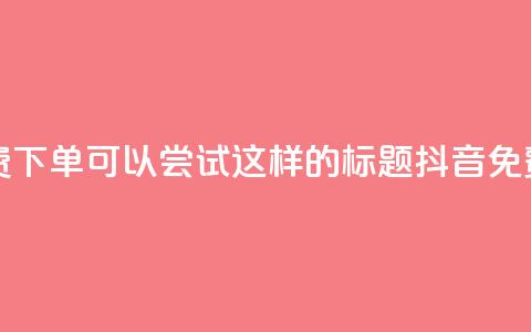抖音24小时免费下单(可以尝试这样的标题： 抖音免费下单全天候)  第1张