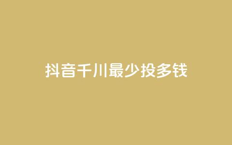 抖音千川最少投多钱 - 抖音千川投资最低金额是多少？!  第1张