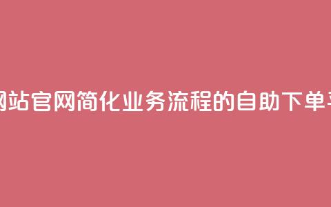 业务自助下单网站官网 - 简化业务流程的自助下单平台官网~  第1张