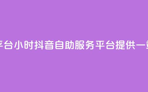 抖音24小时自助服务平台 - 24小时抖音自助服务平台提供一站式解决方案!  第1张