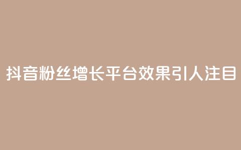 抖音粉丝增长平台效果引人注目  第1张