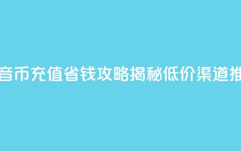 抖音币充值省钱攻略揭秘低价渠道推荐  第1张