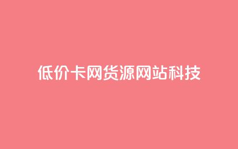 低价卡网货源网站科技,云小店买10赞 - 抖音怎么注册才不会跳实名 dy24小时自助服务平台  第1张