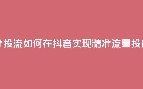 抖音如何精准投流 - 如何在抖音实现精准流量投放技巧~  第1张