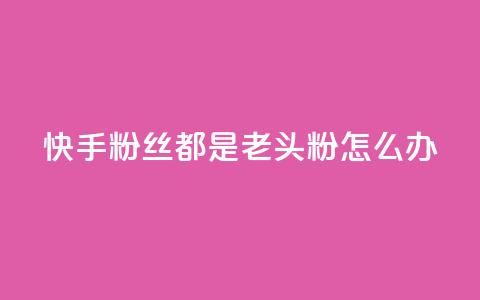 快手粉丝都是老头粉怎么办,王者24小时业务自助下单网站 - 拼多多助力24小时 别人发的链接怎么助力  第1张