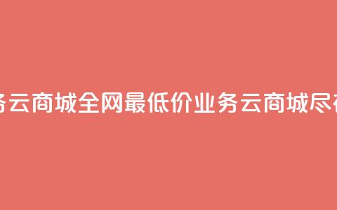 全网最低业务qq云商城 - 全网最低价业务QQ云商城尽在掌握~  第1张