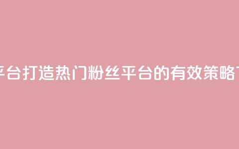 粉丝平台 - 打造热门粉丝平台的有效策略~  第1张