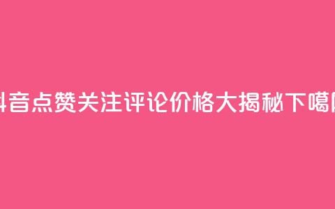 抖音点赞关注评论价格大揭秘  第1张