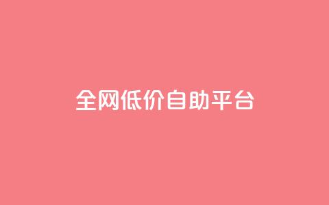 全网低价自助平台 - 全网超值低价自助平台 最佳选择 for SEO编辑~  第1张