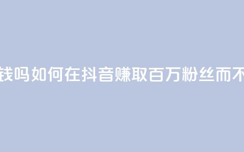 抖音100万粉丝不带货赚钱吗 - 如何在抖音赚取百万粉丝而不需要推销产品~  第1张