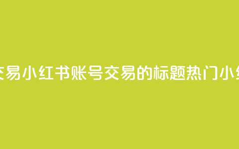 小红书账号交易(小红书账号交易的标题：热门小红书账号转让)  第1张