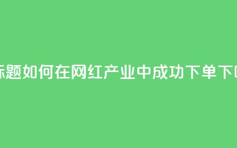 新标题：如何在网红产业中成功下单？  第1张