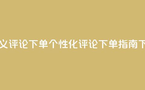 dy自定义评论下单 - DY个性化评论下单指南~  第1张