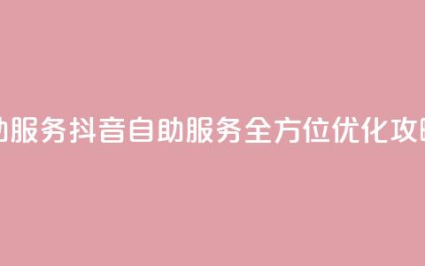 抖音自助服务(抖音自助服务：全方位优化攻略)  第1张