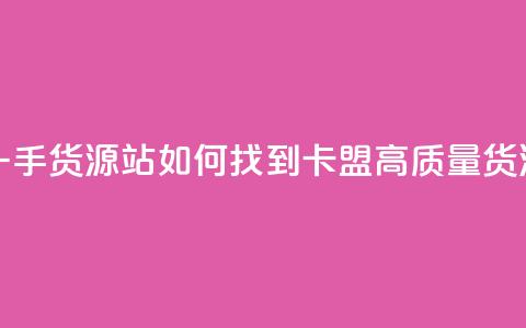 卡盟第一手货源站 - 如何找到卡盟高质量货源？!  第1张