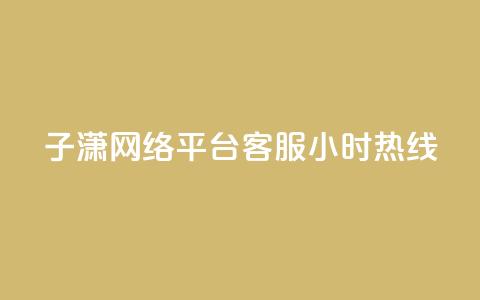子潇网络平台客服24小时热线,帝王卡盟 - dy赞下单平台 qq号批发1元一个可改密  第1张