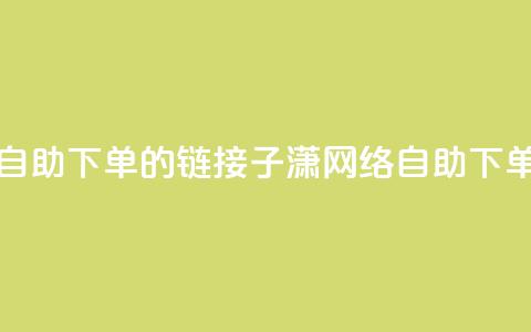子潇网络自助下单的链接(子潇网络自助下单服务链接)  第1张